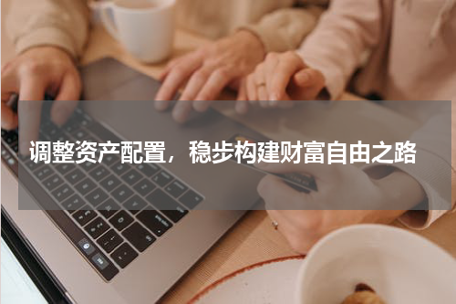  调整资产配置，稳步构建财富自由之路