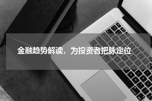  金融趋势解读，为投资者把脉定位