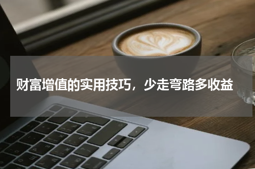  财富增值的实用技巧，少走弯路多收益