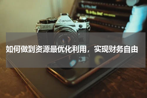  如何做到资源最优化利用，实现财务自由