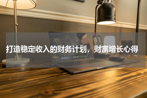  打造稳定收入的财务计划，财富增长心得