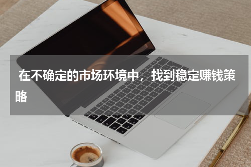  在不确定的市场环境中，找到稳定赚钱策略