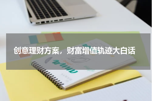  创意理财方案，财富增值轨迹大白话
