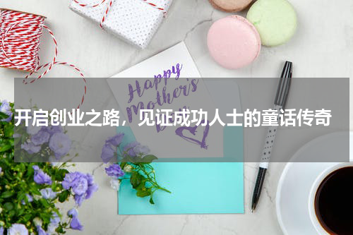 开启创业之路，见证成功人士的童话传奇