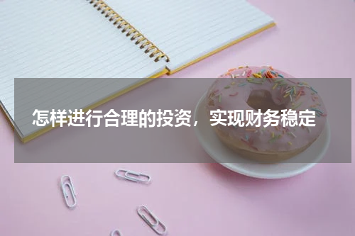  怎样进行合理的投资，实现财务稳定