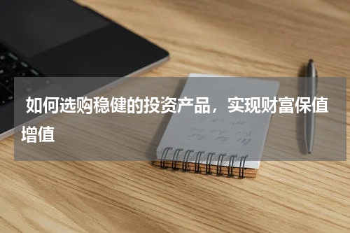  如何选购稳健的投资产品，实现财富保值增值