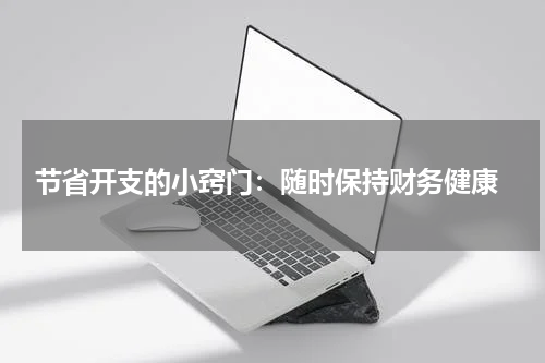  节省开支的小窍门：随时保持财务健康