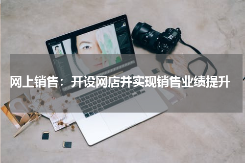  网上销售：开设网店并实现销售业绩提升