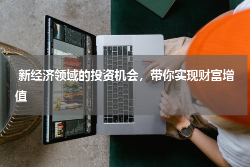  新经济领域的投资机会，带你实现财富增值