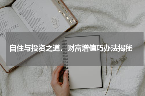 自住与投资之道，财富增值巧办法揭秘