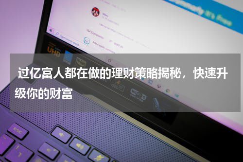  过亿富人都在做的理财策略揭秘，快速升级你的财富