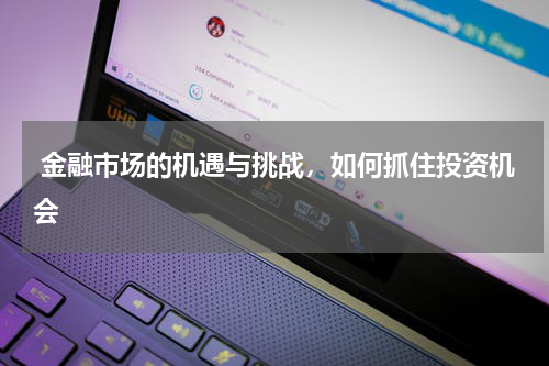 金融市场的机遇与挑战，如何抓住投资机会