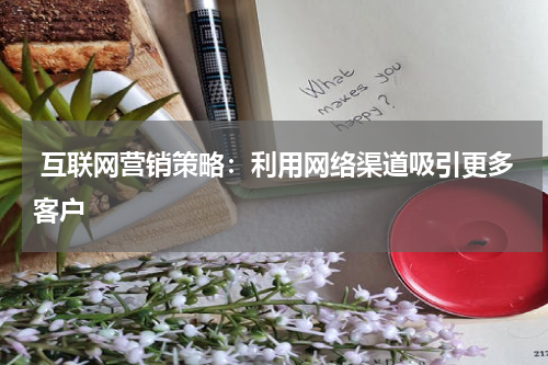  互联网营销策略：利用网络渠道吸引更多客户
