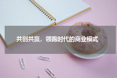  共创共赢，领跑时代的商业模式