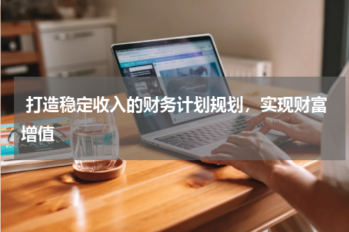  打造稳定收入的财务计划规划，实现财富增值