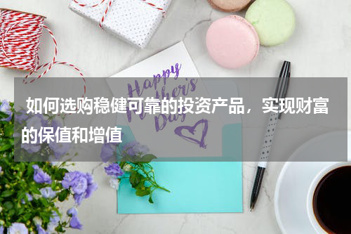  如何选购稳健可靠的投资产品，实现财富的保值和增值