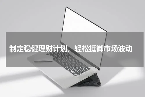  制定稳健理财计划，轻松抵御市场波动
