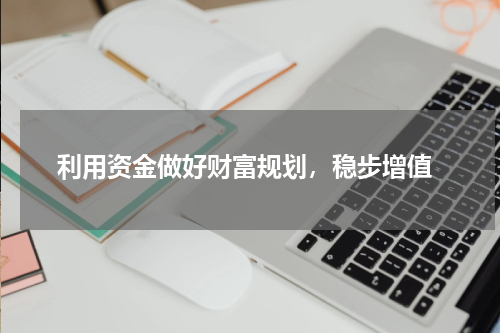  利用资金做好财富规划，稳步增值