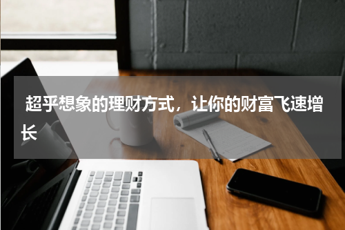  超乎想象的理财方式，让你的财富飞速增长