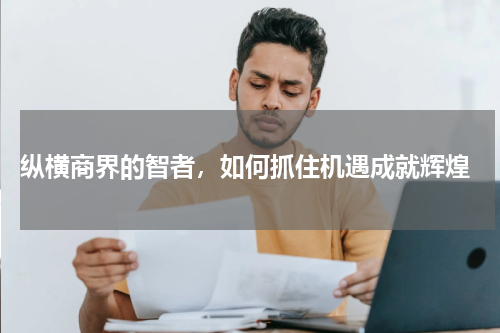  纵横商界的智者，如何抓住机遇成就辉煌