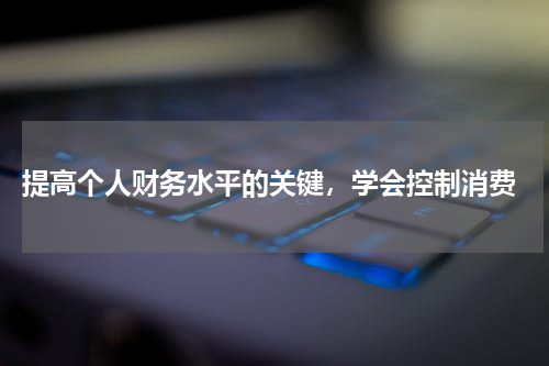  提高个人财务水平的关键，学会控制消费