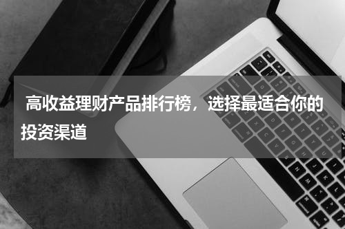  高收益理财产品排行榜，选择最适合你的投资渠道