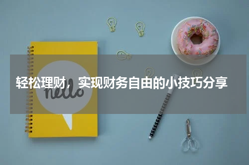  轻松理财，实现财务自由的小技巧分享