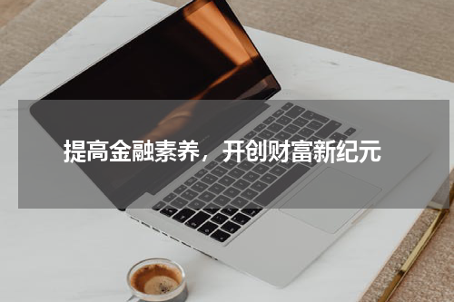 提高金融素养，开创财富新纪元