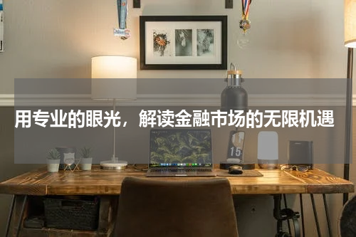  用专业的眼光，解读金融市场的无限机遇