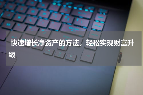  快速增长净资产的方法，轻松实现财富升级