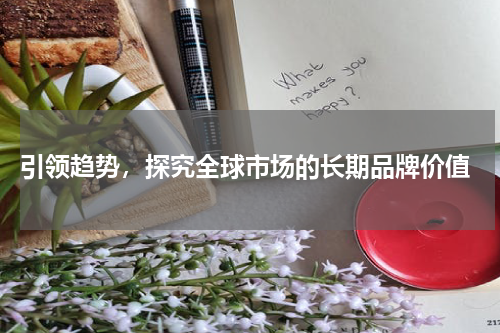  引领趋势，探究全球市场的长期品牌价值