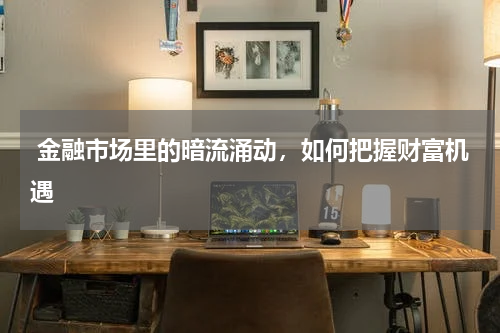  金融市场里的暗流涌动，如何把握财富机遇