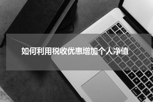  如何利用税收优惠增加个人净值