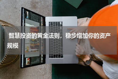  智慧投资的黄金法则，稳步增加你的资产规模