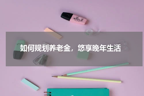  如何规划养老金，悠享晚年生活