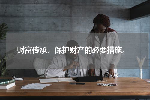  财富传承，保护财产的必要措施。