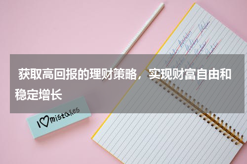  获取高回报的理财策略，实现财富自由和稳定增长