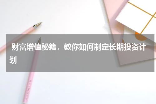  财富增值秘籍，教你如何制定长期投资计划