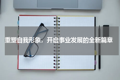  重塑自我形象，开启事业发展的全新篇章