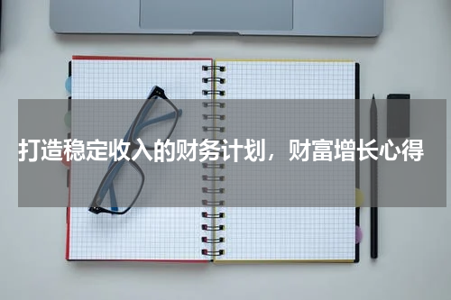  打造稳定收入的财务计划，财富增长心得