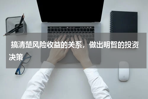  搞清楚风险收益的关系，做出明智的投资决策