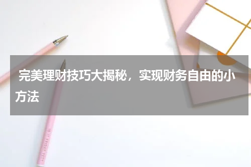  完美理财技巧大揭秘，实现财务自由的小方法