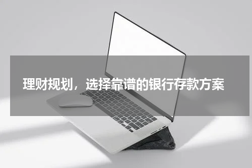  理财规划，选择靠谱的银行存款方案