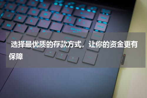  选择最优质的存款方式，让你的资金更有保障