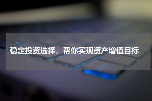  稳定投资选择，帮你实现资产增值目标