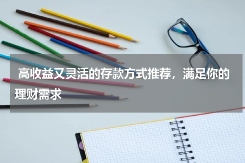  高收益又灵活的存款方式推荐，满足你的理财需求