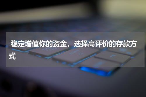  稳定增值你的资金，选择高评价的存款方式