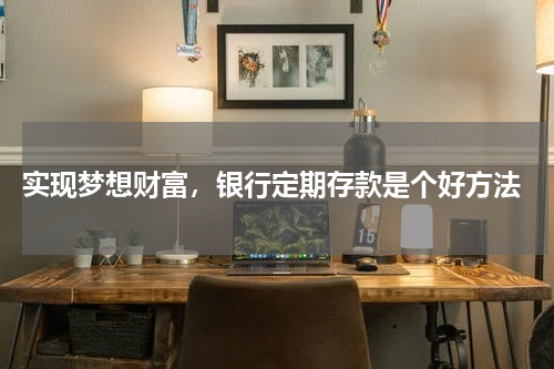  实现梦想财富，银行定期存款是个好方法