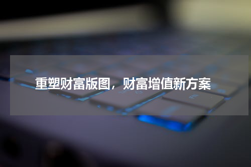  重塑财富版图，财富增值新方案