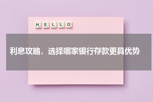  利息攻略，选择哪家银行存款更具优势